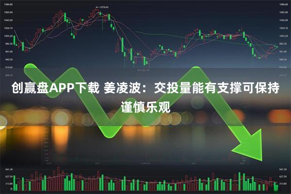 创赢盘APP下载 姜凌波：交投量能有支撑可保持谨慎乐观