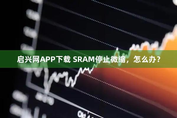 启兴网APP下载 SRAM停止微缩，怎么办？