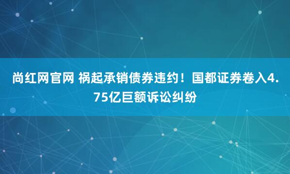 尚红网官网 祸起承销债券违约！国都证券卷入4.75亿巨额诉讼纠纷