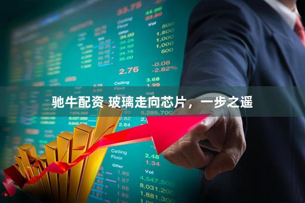 驰牛配资 玻璃走向芯片，一步之遥
