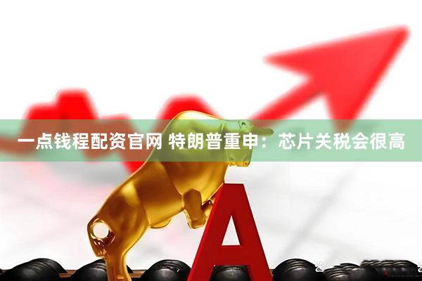 一点钱程配资官网 特朗普重申：芯片关税会很高