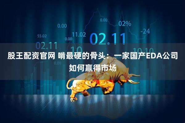股王配资官网 啃最硬的骨头：一家国产EDA公司如何赢得市场