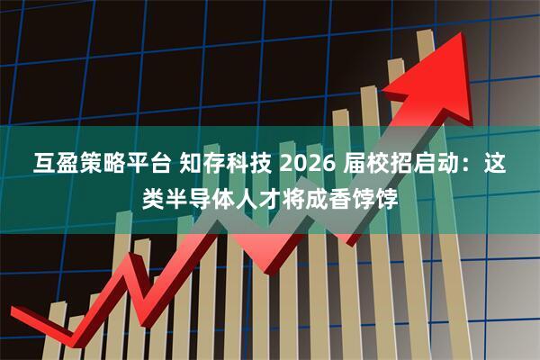 互盈策略平台 知存科技 2026 届校招启动：这类半导体人才将成香饽饽