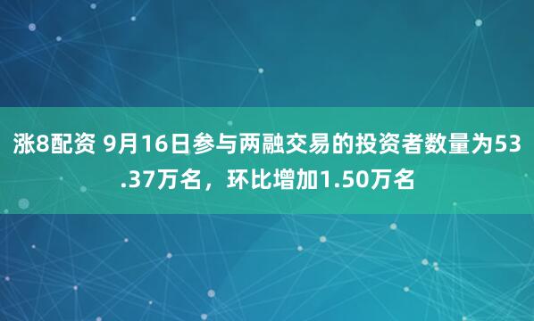 涨8配资 9月16日参与两融交易的投资者数量为53.37万名，环比增加1.50万名