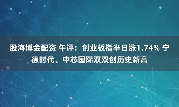 股海博金配资 午评：创业板指半日涨1.74% 宁德时代、中芯国际双双创历史新高