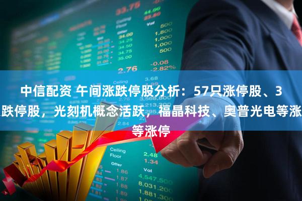 中信配资 午间涨跌停股分析：57只涨停股、3只跌停股，光刻机概念活跃，福晶科技、奥普光电等涨停