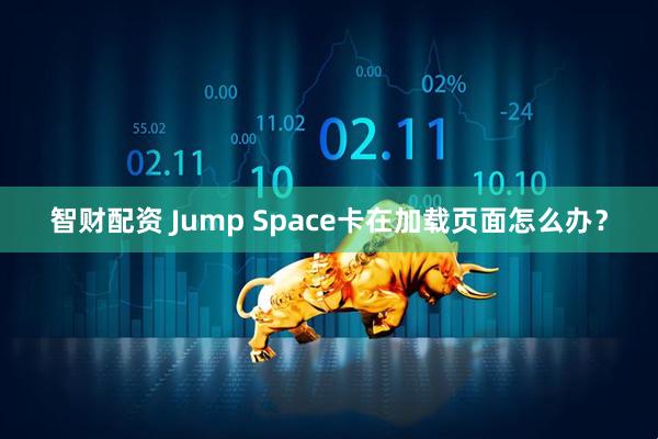 智财配资 Jump Space卡在加载页面怎么办？