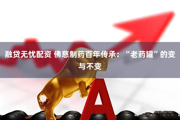 融贷无忧配资 佛慈制药百年传承：“老药罐”的变与不变