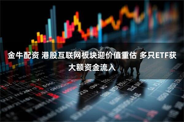金牛配资 港股互联网板块迎价值重估 多只ETF获大额资金流入
