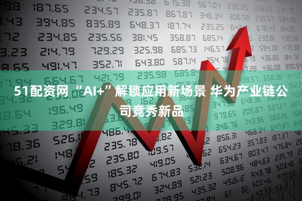 51配资网 “AI+”解锁应用新场景 华为产业链公司竞秀新品