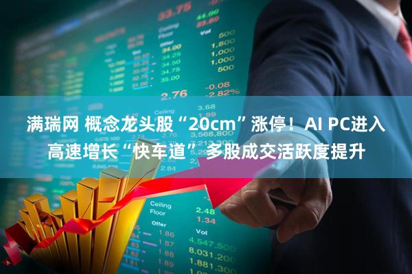 满瑞网 概念龙头股“20cm”涨停！AI PC进入高速增长“快车道” 多股成交活跃度提升
