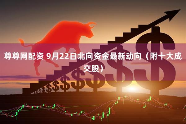 尊尊网配资 9月22日北向资金最新动向（附十大成交股）