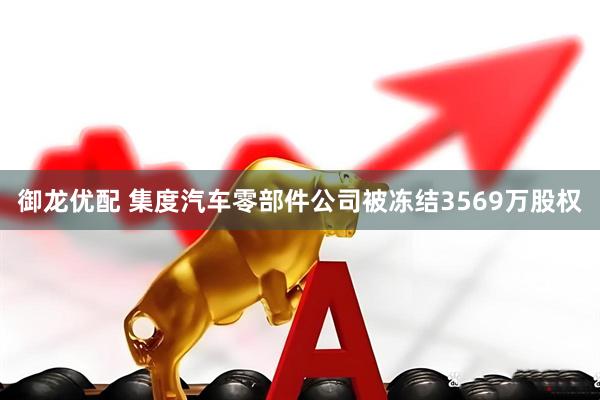 御龙优配 集度汽车零部件公司被冻结3569万股权