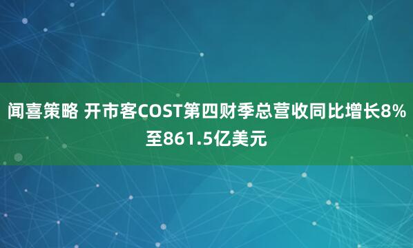 闻喜策略 开市客COST第四财季总营收同比增长8%至861.5亿美元
