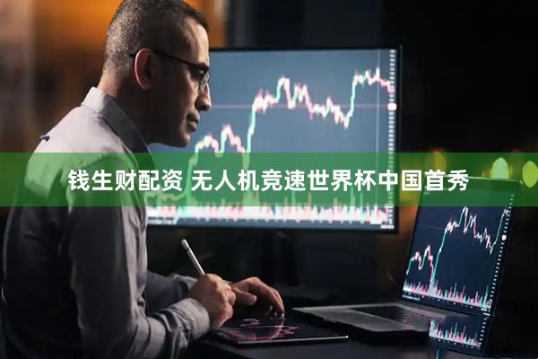 钱生财配资 无人机竞速世界杯中国首秀