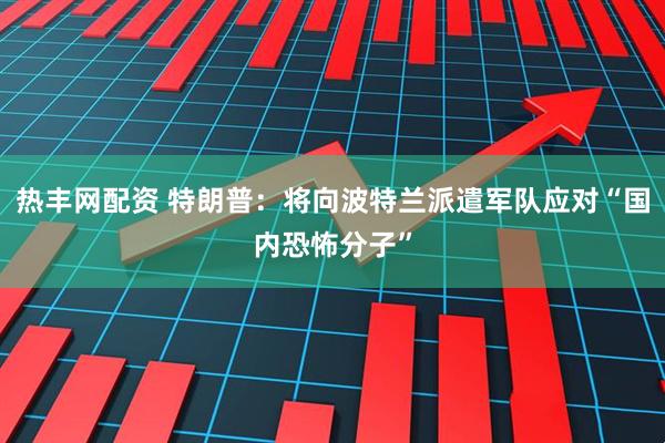 热丰网配资 特朗普：将向波特兰派遣军队应对“国内恐怖分子”