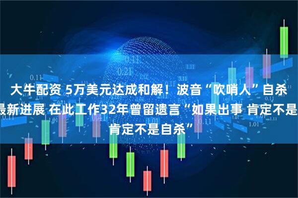 大牛配资 5万美元达成和解！波音“吹哨人”自杀事件最新进展 在此工作32年曾留遗言“如果出事 肯定不是自杀”
