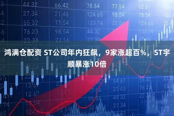 鸿满仓配资 ST公司年内狂飙，9家涨超百%，ST宇顺暴涨10倍