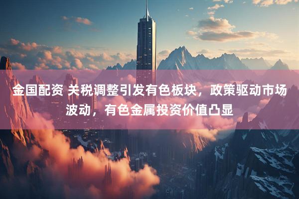金国配资 关税调整引发有色板块，政策驱动市场波动，有色金属投资价值凸显