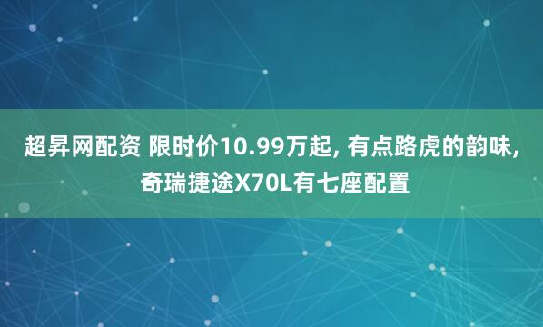 超昇网配资 限时价10.99万起, 有点路虎的韵味, 奇瑞捷途X70L有七座配置