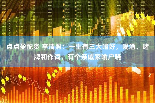 点点盈配资 李清照：一生有三大嗜好，喝酒、赌牌和作词，有个亲戚家喻户晓