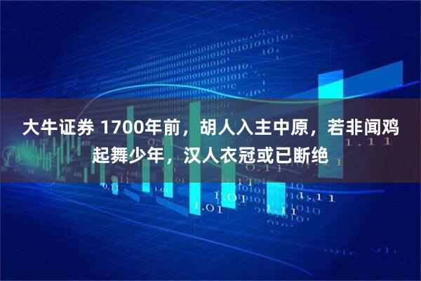 大牛证券 1700年前，胡人入主中原，若非闻鸡起舞少年，汉人衣冠或已断绝