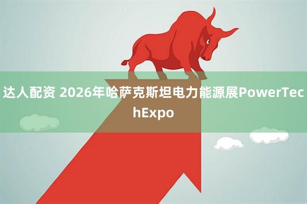 达人配资 2026年哈萨克斯坦电力能源展PowerTechExpo