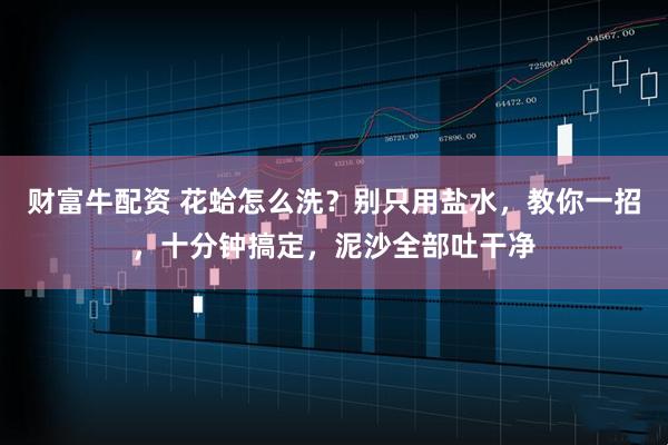 财富牛配资 花蛤怎么洗？别只用盐水，教你一招，十分钟搞定，泥沙全部吐干净