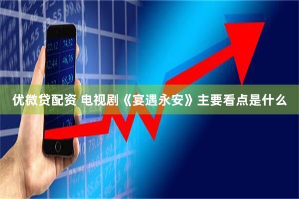 优微贷配资 电视剧《宴遇永安》主要看点是什么