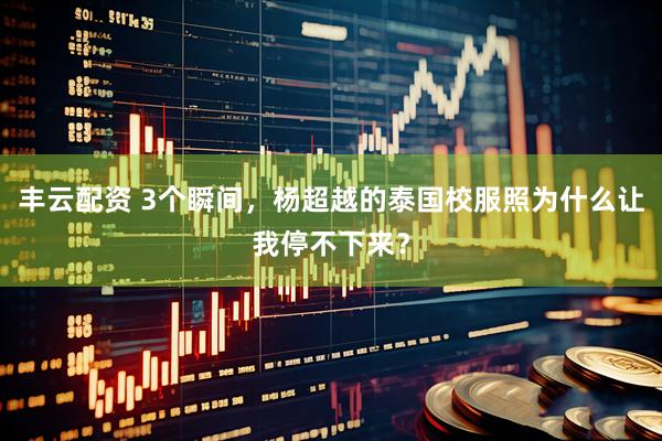 丰云配资 3个瞬间，杨超越的泰国校服照为什么让我停不下来？