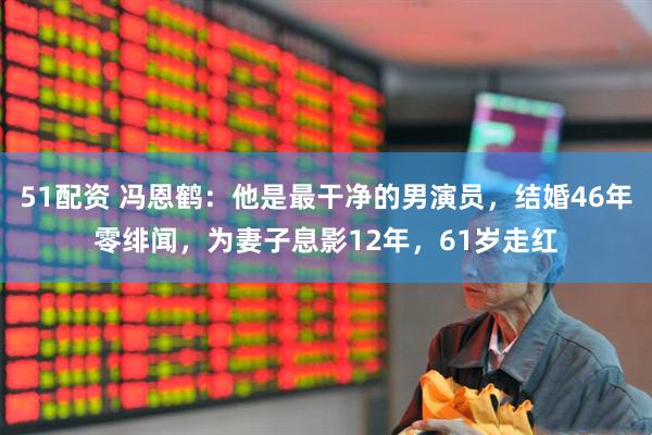 51配资 冯恩鹤：他是最干净的男演员，结婚46年零绯闻，为妻子息影12年，61岁走红