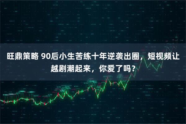 旺鼎策略 90后小生苦练十年逆袭出圈，短视频让越剧潮起来，你爱了吗？