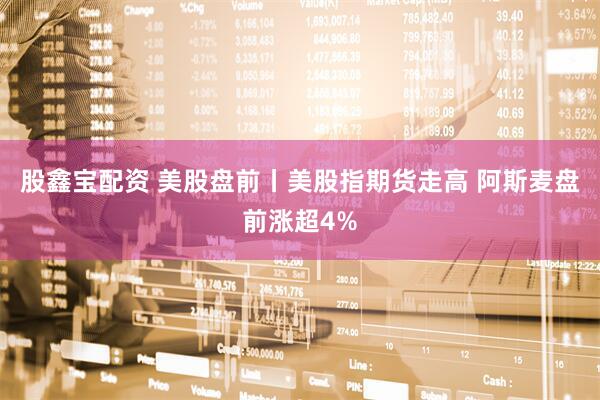 股鑫宝配资 美股盘前丨美股指期货走高 阿斯麦盘前涨超4%