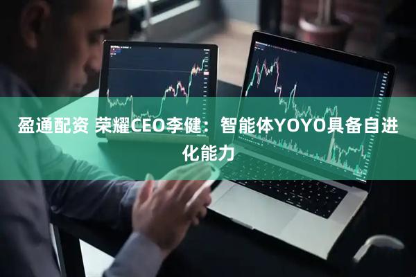盈通配资 荣耀CEO李健：智能体YOYO具备自进化能力