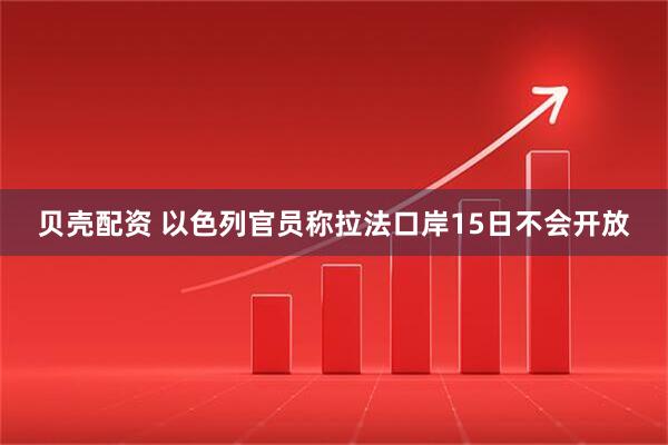 贝壳配资 以色列官员称拉法口岸15日不会开放