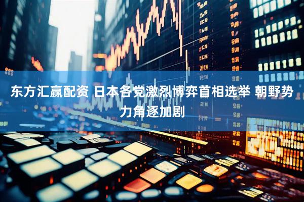 东方汇赢配资 日本各党激烈博弈首相选举 朝野势力角逐加剧