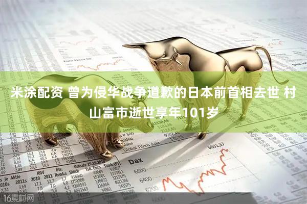 米涂配资 曾为侵华战争道歉的日本前首相去世 村山富市逝世享年101岁