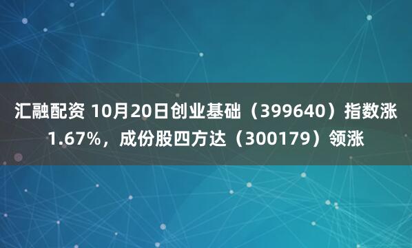 汇融配资 10月20日创业基础（399640）指数涨1.67%，成份股四方达（300179）领涨