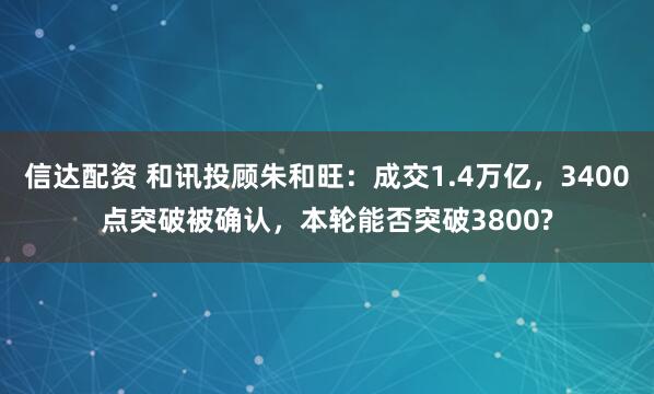 信达配资 和讯投顾朱和旺：成交1.4万亿，3400点突破被确认，本轮能否突破3800?