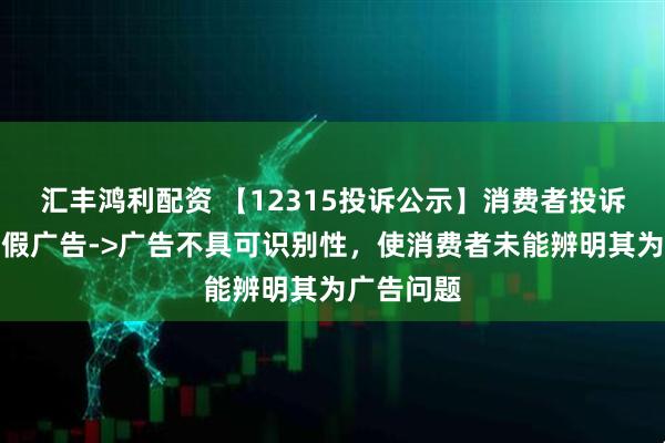 汇丰鸿利配资 【12315投诉公示】消费者投诉爱婴室虚假广告->广告不具可识别性，使消费者未能辨明其为广告问题