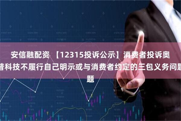 安信融配资 【12315投诉公示】消费者投诉奥普科技不履行自己明示或与消费者约定的三包义务问题
