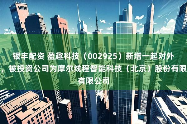 银丰配资 盈趣科技（002925）新增一起对外投资，被投资公司为摩尔线程智能科技（北京）股份有限公司