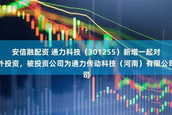 安信融配资 通力科技（301255）新增一起对外投资，被投资公司为通力传动科技（河南）有限公司