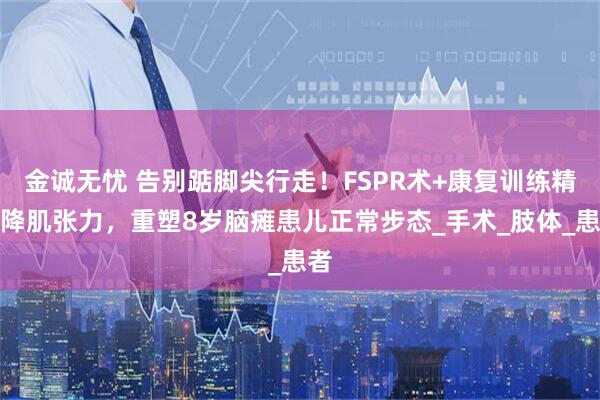 金诚无忧 告别踮脚尖行走！FSPR术+康复训练精准降肌张力，重塑8岁脑瘫患儿正常步态_手术_肢体_患者