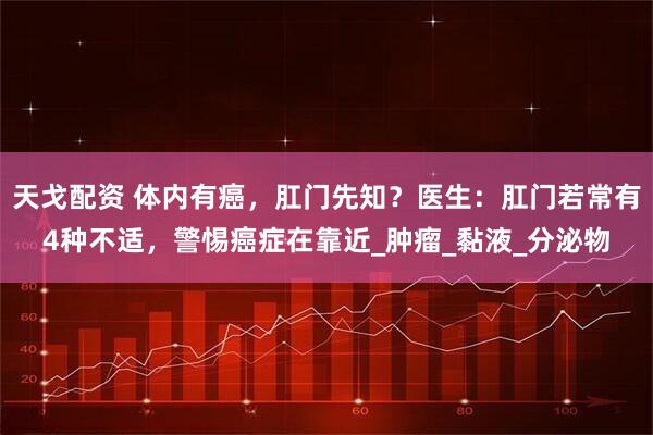 天戈配资 体内有癌，肛门先知？医生：肛门若常有4种不适，警惕癌症在靠近_肿瘤_黏液_分泌物