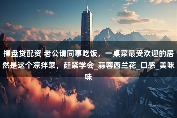 操盘贷配资 老公请同事吃饭，一桌菜最受欢迎的居然是这个凉拌菜，赶紧学会_蒜蓉西兰花_口感_美味