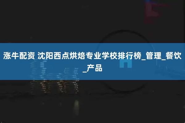 涨牛配资 沈阳西点烘焙专业学校排行榜_管理_餐饮_产品